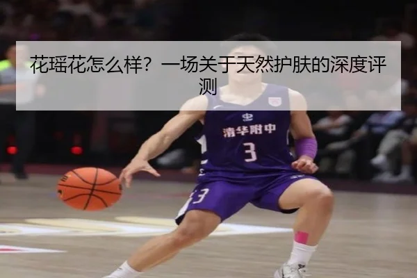 花瑶花怎么样？一场关于天然护肤的深度评测