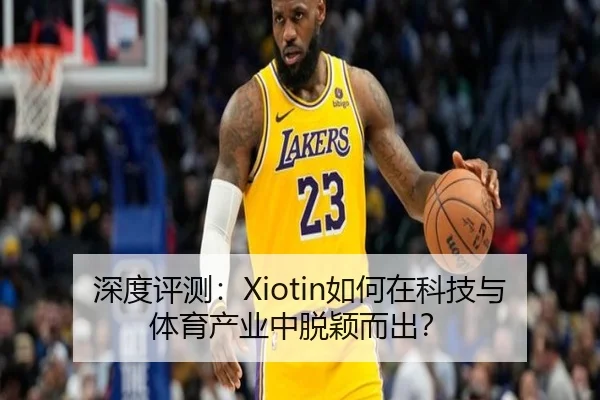 深度评测：Xiotin如何在科技与体育产业中脱颖而出？