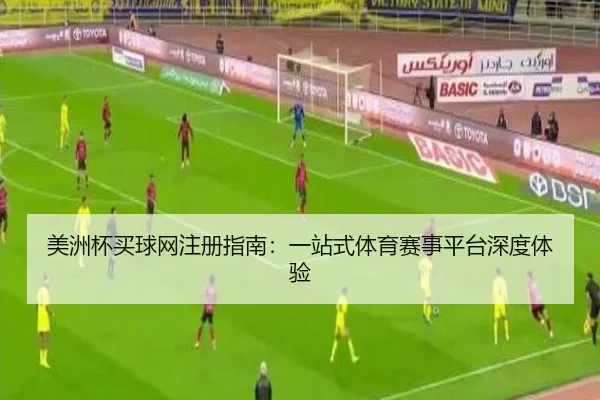 美洲杯买球网注册指南：一站式体育赛事平台深度体验